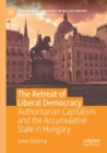 The Retreat of Liberal Democracy : Authoritarian Capitalism and the Accumulative State in Hungary - Book