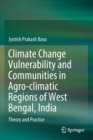 Climate Change Vulnerability and Communities in Agro-climatic Regions of West Bengal, India : Theory and Practice - Book