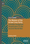 The Women of the Arrow Cross Party : Invisible Hungarian Perpetrators in the Second World War - Book