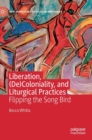 Liberation, (De)Coloniality, and Liturgical Practices : Flipping the Song Bird - Book