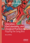 Liberation, (De)Coloniality, and Liturgical Practices : Flipping the Song Bird - Book
