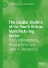 The Secular Decline of the South African Manufacturing Sector : Policy Interventions, Missing Links and Gaps in Discussions - Book