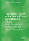 The Secular Decline of the South African Manufacturing Sector : Policy Interventions, Missing Links and Gaps in Discussions - Book