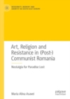 Art, Religion and Resistance in (Post-)Communist Romania : Nostalgia for Paradise Lost - Book