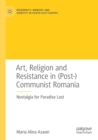 Art, Religion and Resistance in (Post-)Communist Romania : Nostalgia for Paradise Lost - Book