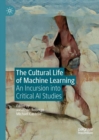 The Cultural Life of Machine Learning : An Incursion into Critical AI Studies - Book