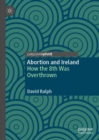 Abortion and Ireland : How the 8th Was Overthrown - Book