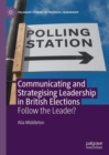 Communicating and Strategising Leadership in British Elections : Follow the Leader? - Book