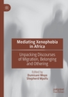 Mediating Xenophobia in Africa : Unpacking Discourses of Migration, Belonging and Othering - Book