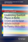 Establishing Quantum Physics in Berlin : Einstein and the Kaiser Wilhelm Institute for Physics, 1917-1922 - Book