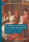 Revolutionary Domesticity in the Italian Risorgimento : Transnational Victorian Feminism, 1850-1890 - Book