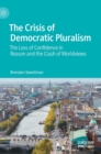 The Crisis of Democratic Pluralism : The Loss of Confidence in Reason and the Clash of Worldviews - Book