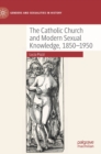 The Catholic Church and Modern Sexual Knowledge, 1850-1950 - Book