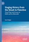 Staging History from the Shoah to Palestine : Three Plays and Essays on WWII and Its Aftermath - Book
