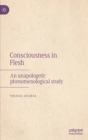 Consciousness in Flesh : An Unapologetic Phenomenological Study - Book