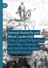 Sensual Austerity and Moral Leadership : Cross-Cultural Perspectives from Plato, Confucius, and Gandhi on Building a Peaceful Society - Book