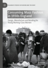 Consuming Mass Fashion in 1930s England : Design, Manufacture and Retailing for Young Working-Class Women - Book