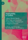 Employability in Context : Labour Market Needs, Skills Gaps and Graduate Employability Development in Regional Vietnam - Book