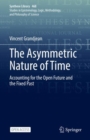 The Asymmetric Nature of Time : Accounting for the Open Future and the Fixed Past - Book