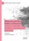 Nietzsche and the Politics of Reaction : Essays on Liberalism, Socialism, and Aristocratic Radicalism - Book
