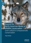 Beyond the North American Model of Wildlife Conservation : From Lethal to Compassionate Conservation - Book