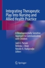 Integrating Therapeutic Play Into Nursing and Allied Health Practice : A Developmentally Sensitive Approach to Communicating with Children - Book