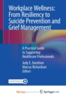 Workplace Wellness : From Resiliency to Suicide Prevention and Grief Management : A Practical Guide to Supporting Healthcare Professionals - Book