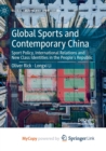 Global Sports and Contemporary China : Sport Policy, International Relations and New Class Identities in the People's Republic - Book