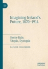 Imagining Ireland's Future, 1870-1914 : Home Rule, Utopia, Dystopia - Book