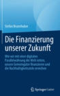 Die Finanzierung unserer Zukunft : Wie wir mit einer digitalen Parallelwahrung die Welt retten, unsere Gemeinguter finanzieren und die Nachhaltigkeitsziele erreichen - Book