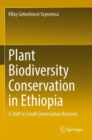 Plant Biodiversity Conservation in Ethiopia : A Shift to Small Conservation Reserves - Book