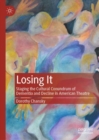 Losing It : Staging the Cultural Conundrum of Dementia and Decline in American Theatre - Book