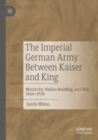 The Imperial German Army Between Kaiser and King : Monarchy, Nation-Building, and War, 1866-1918 - Book
