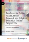 Fundamental British Values, Michel Foucault, and Religious Education Teacher Subjectivity : A Critical Investigation - Book