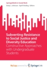 Subverting Resistance to Social Justice and Diversity Education : Constructive Approaches with Undergraduate Students - Book