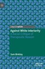 Against White Interiority : A Racial Critique of Therapeutic Reason - Book