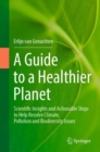 A Guide to a Healthier Planet : Scientific Insights and Actionable Steps to Help Resolve Climate, Pollution and Biodiversity Issues - Book
