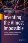 Inventing the Almost Impossible : Creating, Teaching, Funding, and Leading Radical Innovation - Book