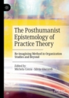 The Posthumanist Epistemology of Practice Theory : Re-imagining Method in Organization Studies and Beyond - Book