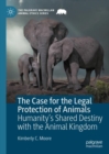 The Case for the Legal Protection of Animals : Humanity’s Shared Destiny with the Animal Kingdom - Book
