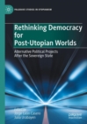 Rethinking Democracy for Post-Utopian Worlds : Alternative Political Projects After the Sovereign State - Book