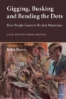 Gigging, Busking and Bending the Dots : How People Learn to Be Jazz Musicians. Case Studies from Bristol - Book