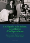Le Nigeria Et La Suisse, Des Affaires d'Independance : Commerce, Diplomatie Et Cooperation 1930-1980 - Book