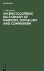 An Encyclopedic Dictionary of Marxism, Socialism and Communism : Economic, Philosophical, Political and Sociological Theories, Concepts, Institutions and Practices - Classical and Modern, East-West Re - Book