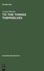 To the Things Themselves : Essays on the Discourse and Practice of the Phenomenology of Religion - Book