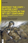 Destroy the Copy - Plaster Cast Collections in the 19th-20th Centuries : Demolition, Defacement, Disposal in Europe and Beyond - Book