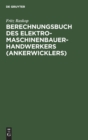 Berechnungsbuch Des Elektromaschinenbauer-Handwerkers (Ankerwicklers) : Anleitung Und Tabellen F?r Die Berechnung Der Wickeldaten Bei Instandsetzungen, Neu- Und Umwicklungen Von Elektrischen Maschinen - Book