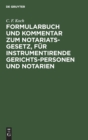 Formularbuch Und Kommentar Zum Notariats-Gesetz, F?r Instrumentirende Gerichts-Personen Und Notarien : Mit Kurzen Angaben ?ber Die Erfordernisse Der Einzelnen Urkunden Und Mehreren ALS Anhang Beigef?g - Book