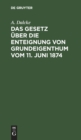 Das Gesetz ?ber Die Enteignung Von Grundeigenthum Vom 11. Juni 1874 : Aus Den Materialien Und Der Rechtslehre Erl?utert - Book