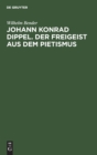 Johann Konrad Dippel. Der Freigeist Aus Dem Pietismus : Ein Beitrag Zur Entstehungsgeschichte Der Aufkl?rung - Book